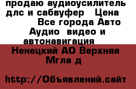 продаю аудиоусилитель длс и сабвуфер › Цена ­ 15 500 - Все города Авто » Аудио, видео и автонавигация   . Ненецкий АО,Верхняя Мгла д.